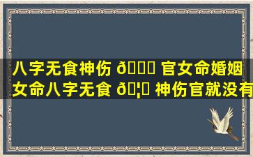 八字无食神伤 🐒 官女命婚姻（女命八字无食 🦈 神伤官就没有儿女）